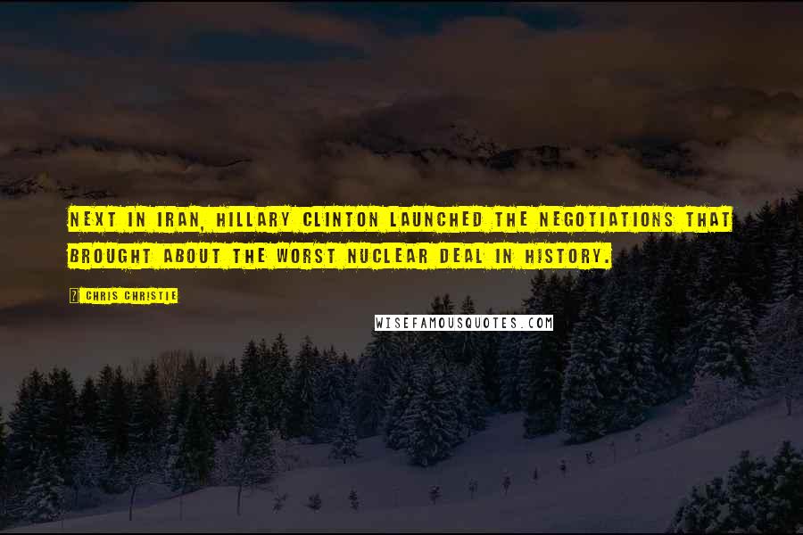 Chris Christie Quotes: Next in Iran, Hillary Clinton launched the negotiations that brought about the worst nuclear deal in history.