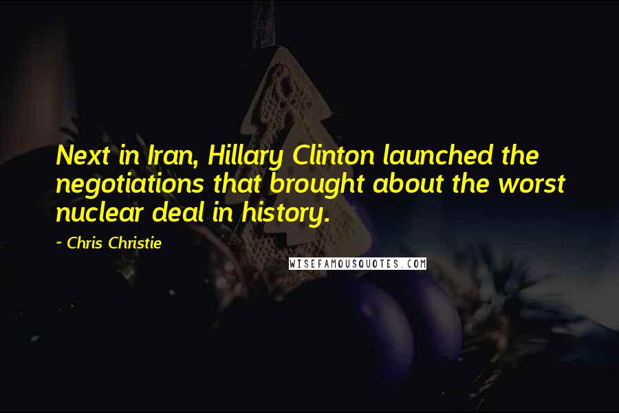 Chris Christie Quotes: Next in Iran, Hillary Clinton launched the negotiations that brought about the worst nuclear deal in history.