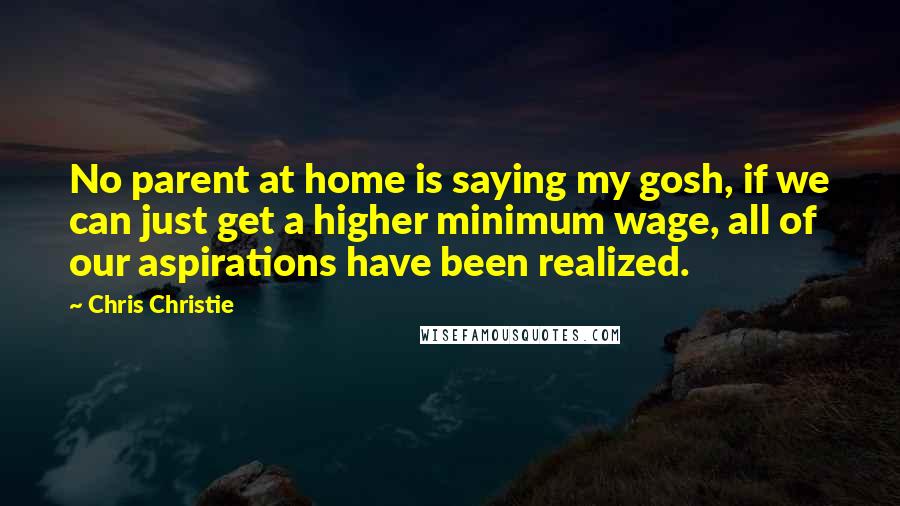 Chris Christie Quotes: No parent at home is saying my gosh, if we can just get a higher minimum wage, all of our aspirations have been realized.