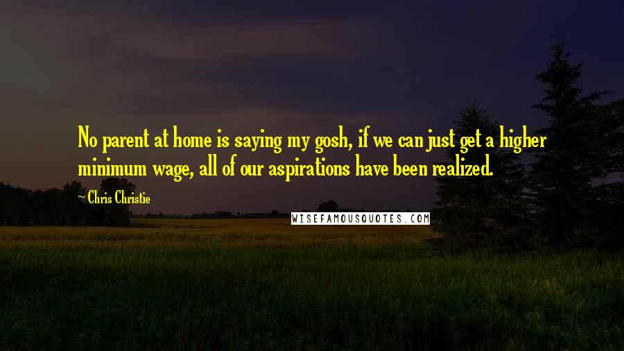 Chris Christie Quotes: No parent at home is saying my gosh, if we can just get a higher minimum wage, all of our aspirations have been realized.