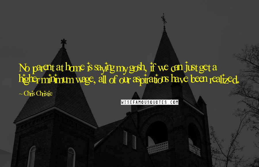 Chris Christie Quotes: No parent at home is saying my gosh, if we can just get a higher minimum wage, all of our aspirations have been realized.