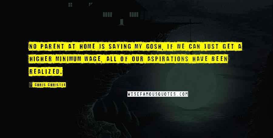Chris Christie Quotes: No parent at home is saying my gosh, if we can just get a higher minimum wage, all of our aspirations have been realized.