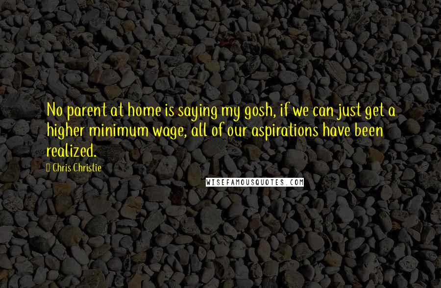 Chris Christie Quotes: No parent at home is saying my gosh, if we can just get a higher minimum wage, all of our aspirations have been realized.
