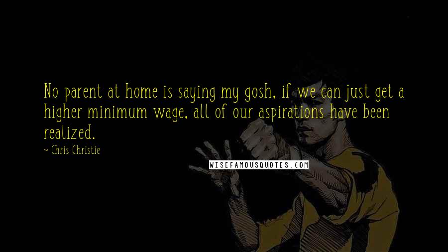 Chris Christie Quotes: No parent at home is saying my gosh, if we can just get a higher minimum wage, all of our aspirations have been realized.