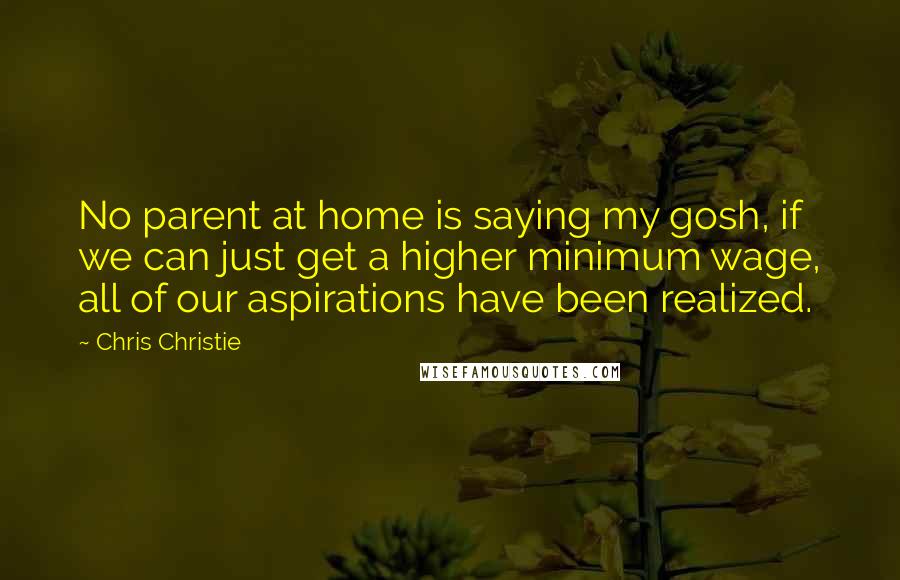 Chris Christie Quotes: No parent at home is saying my gosh, if we can just get a higher minimum wage, all of our aspirations have been realized.