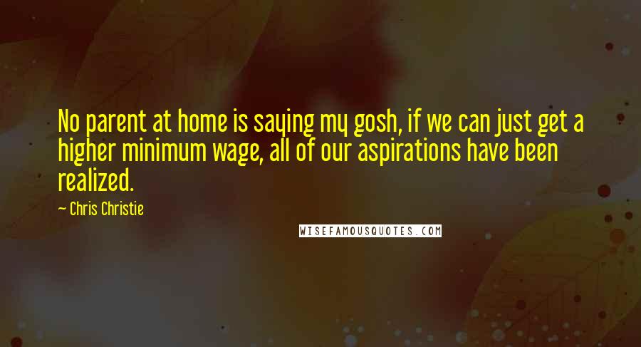 Chris Christie Quotes: No parent at home is saying my gosh, if we can just get a higher minimum wage, all of our aspirations have been realized.