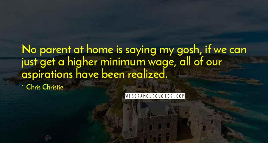 Chris Christie Quotes: No parent at home is saying my gosh, if we can just get a higher minimum wage, all of our aspirations have been realized.