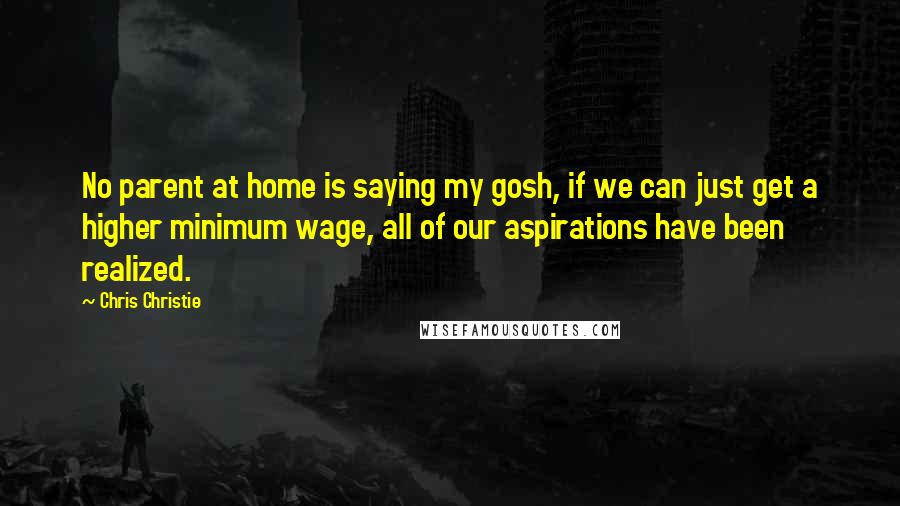 Chris Christie Quotes: No parent at home is saying my gosh, if we can just get a higher minimum wage, all of our aspirations have been realized.