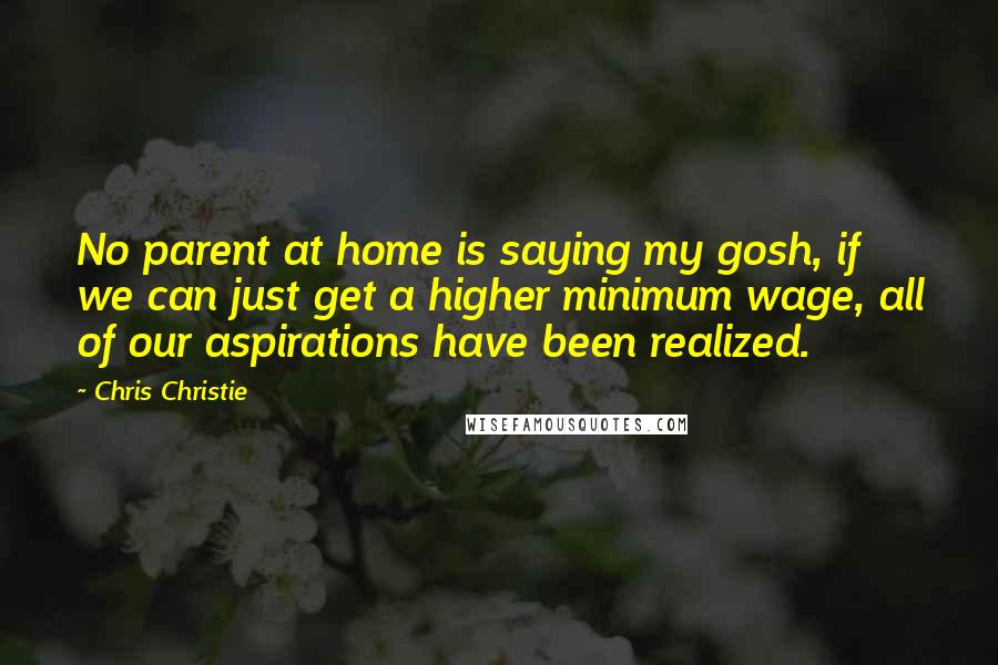 Chris Christie Quotes: No parent at home is saying my gosh, if we can just get a higher minimum wage, all of our aspirations have been realized.