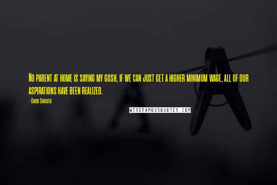 Chris Christie Quotes: No parent at home is saying my gosh, if we can just get a higher minimum wage, all of our aspirations have been realized.