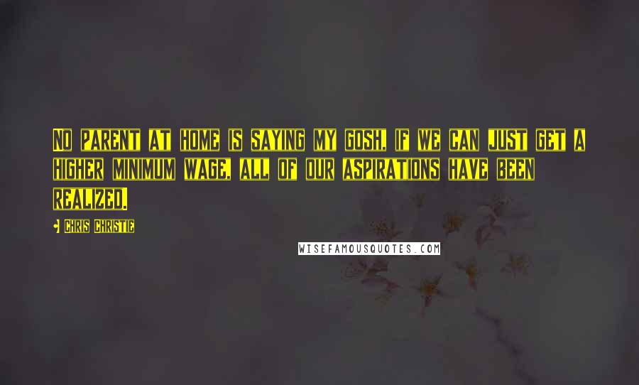 Chris Christie Quotes: No parent at home is saying my gosh, if we can just get a higher minimum wage, all of our aspirations have been realized.