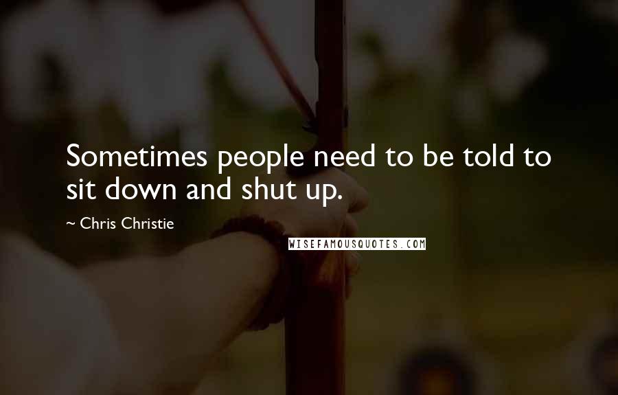 Chris Christie Quotes: Sometimes people need to be told to sit down and shut up.