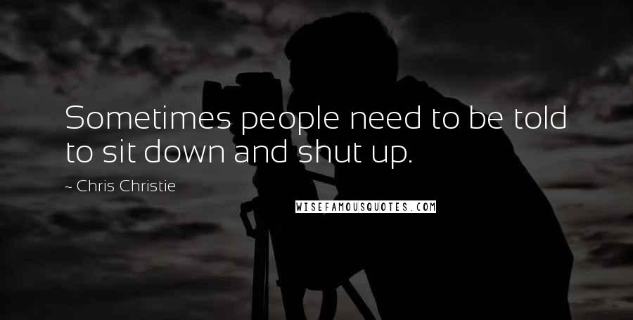 Chris Christie Quotes: Sometimes people need to be told to sit down and shut up.