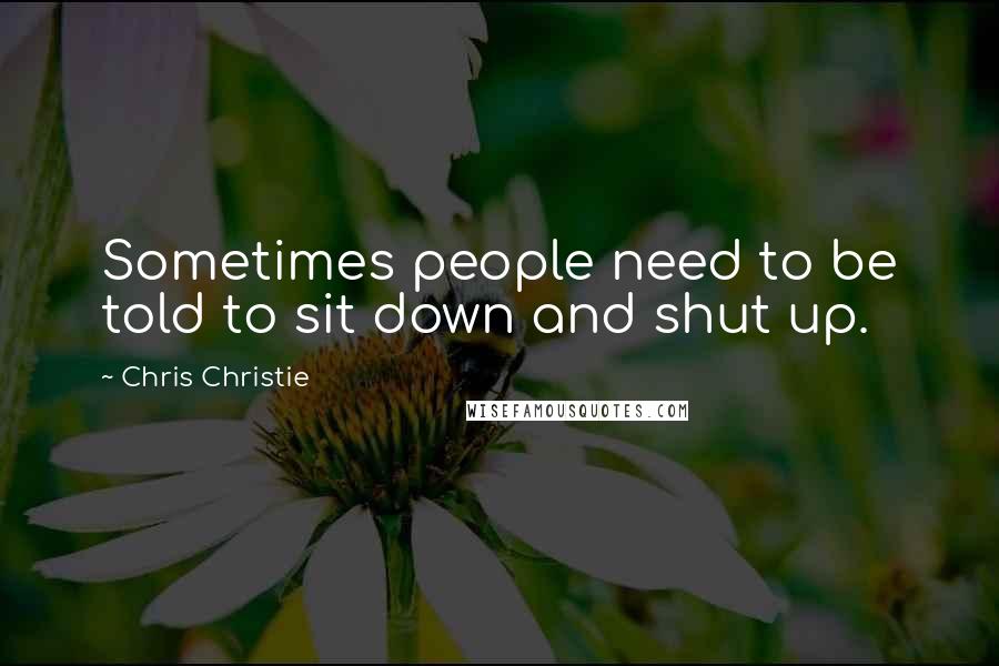 Chris Christie Quotes: Sometimes people need to be told to sit down and shut up.