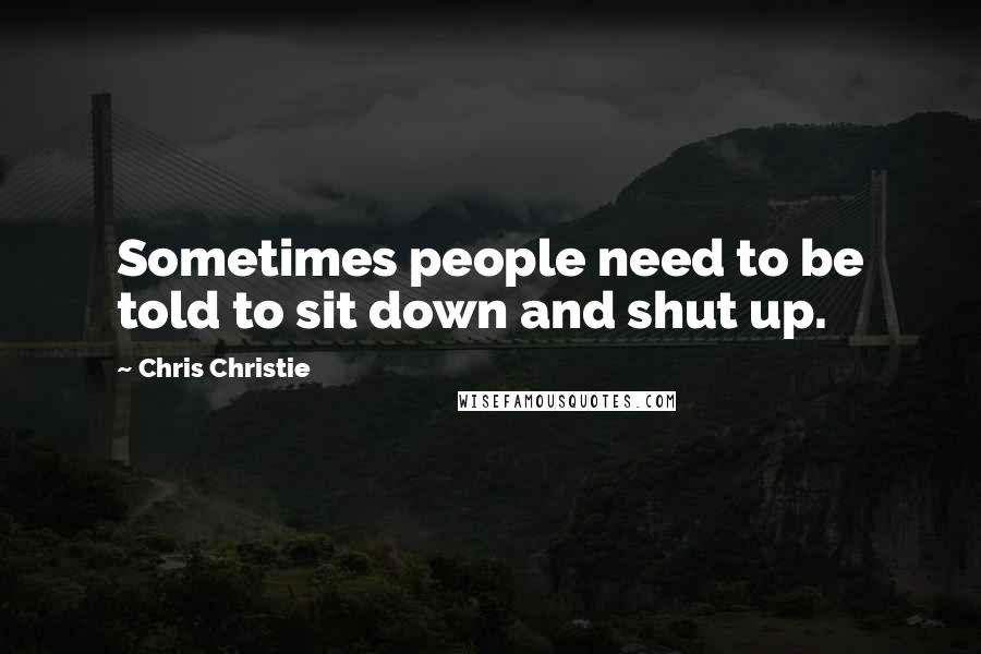 Chris Christie Quotes: Sometimes people need to be told to sit down and shut up.