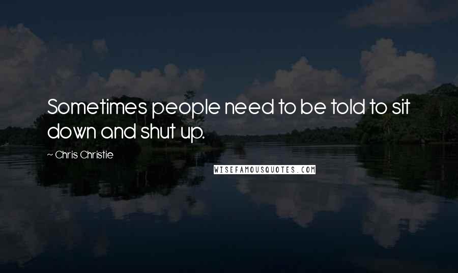 Chris Christie Quotes: Sometimes people need to be told to sit down and shut up.