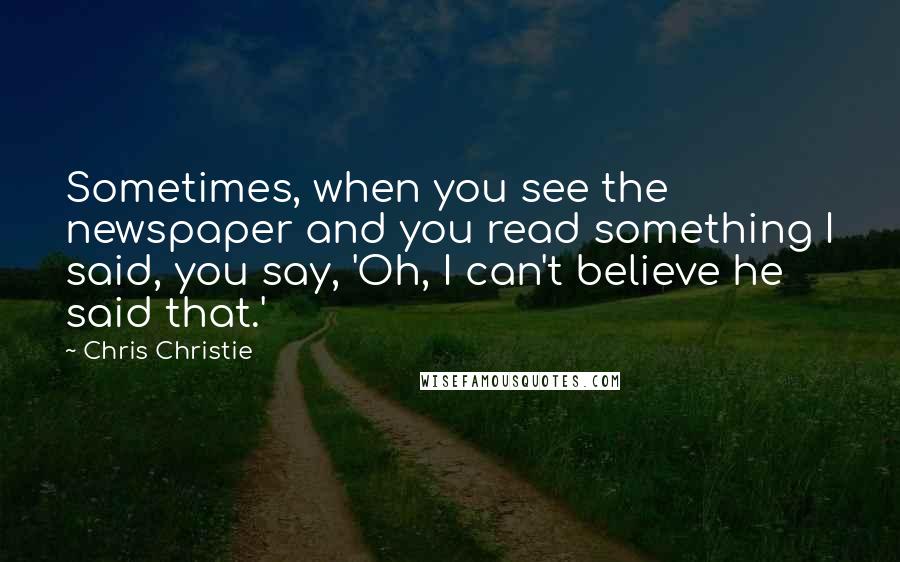 Chris Christie Quotes: Sometimes, when you see the newspaper and you read something I said, you say, 'Oh, I can't believe he said that.'