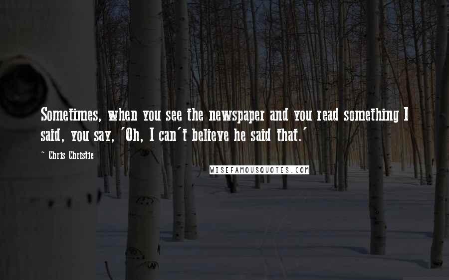 Chris Christie Quotes: Sometimes, when you see the newspaper and you read something I said, you say, 'Oh, I can't believe he said that.'