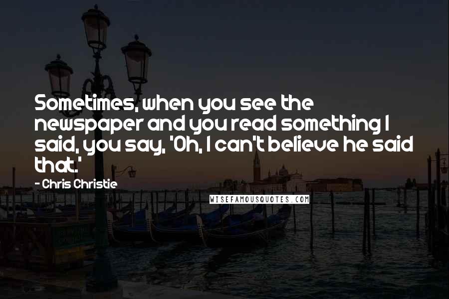 Chris Christie Quotes: Sometimes, when you see the newspaper and you read something I said, you say, 'Oh, I can't believe he said that.'