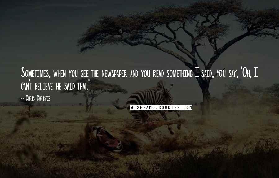 Chris Christie Quotes: Sometimes, when you see the newspaper and you read something I said, you say, 'Oh, I can't believe he said that.'