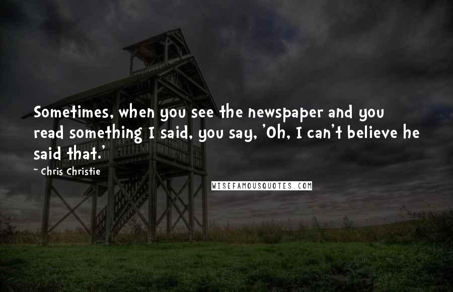 Chris Christie Quotes: Sometimes, when you see the newspaper and you read something I said, you say, 'Oh, I can't believe he said that.'