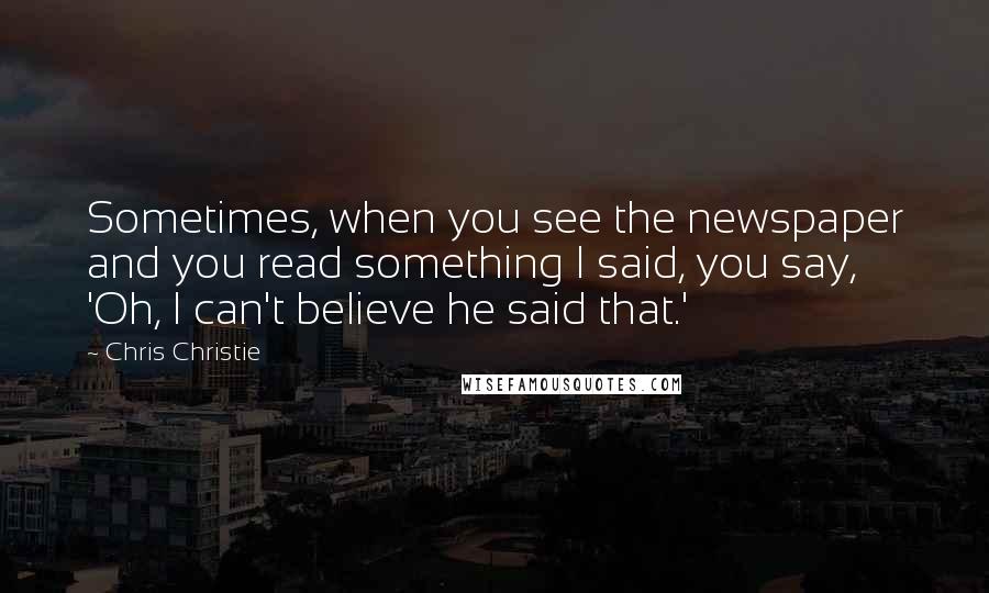 Chris Christie Quotes: Sometimes, when you see the newspaper and you read something I said, you say, 'Oh, I can't believe he said that.'