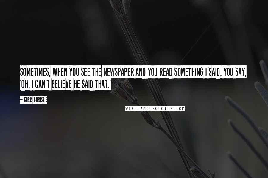 Chris Christie Quotes: Sometimes, when you see the newspaper and you read something I said, you say, 'Oh, I can't believe he said that.'