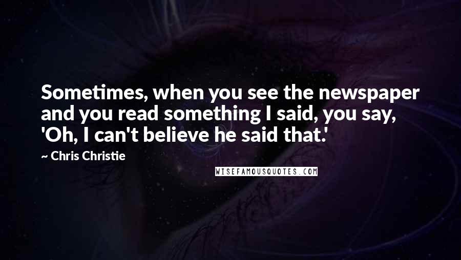 Chris Christie Quotes: Sometimes, when you see the newspaper and you read something I said, you say, 'Oh, I can't believe he said that.'