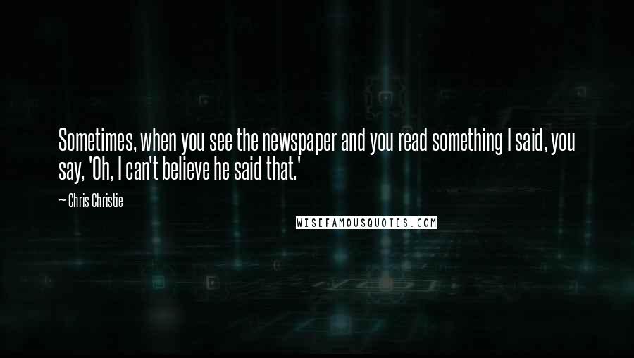 Chris Christie Quotes: Sometimes, when you see the newspaper and you read something I said, you say, 'Oh, I can't believe he said that.'