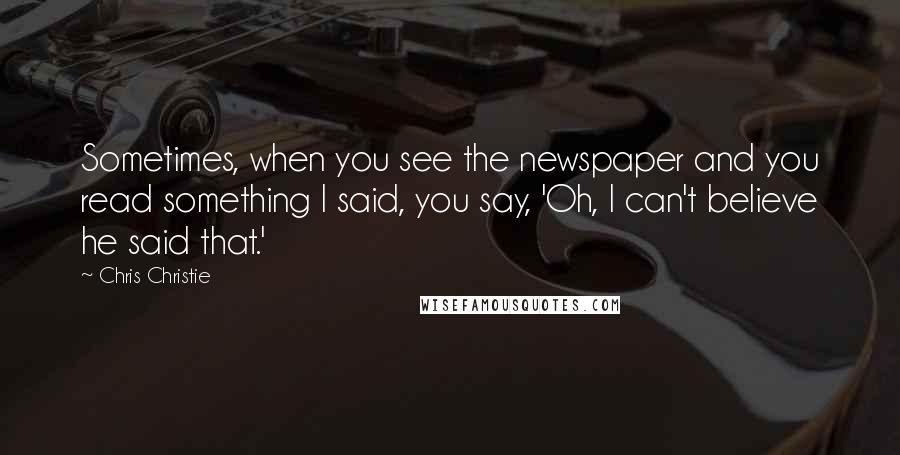 Chris Christie Quotes: Sometimes, when you see the newspaper and you read something I said, you say, 'Oh, I can't believe he said that.'
