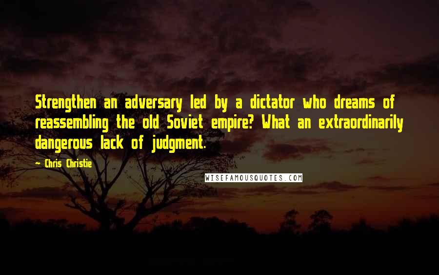 Chris Christie Quotes: Strengthen an adversary led by a dictator who dreams of reassembling the old Soviet empire? What an extraordinarily dangerous lack of judgment.
