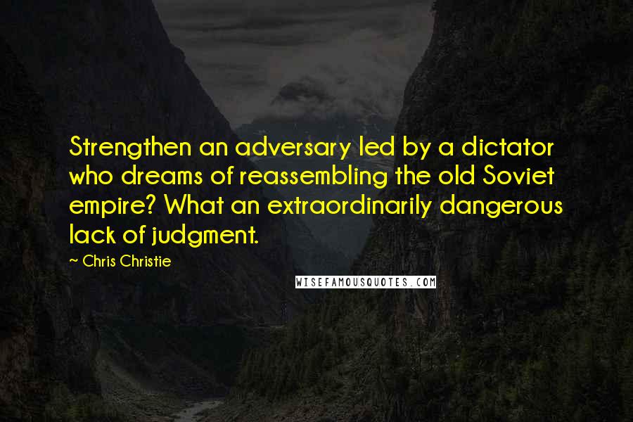 Chris Christie Quotes: Strengthen an adversary led by a dictator who dreams of reassembling the old Soviet empire? What an extraordinarily dangerous lack of judgment.