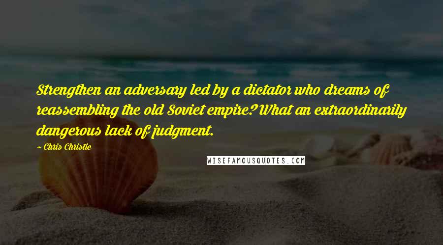 Chris Christie Quotes: Strengthen an adversary led by a dictator who dreams of reassembling the old Soviet empire? What an extraordinarily dangerous lack of judgment.
