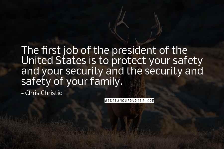 Chris Christie Quotes: The first job of the president of the United States is to protect your safety and your security and the security and safety of your family.