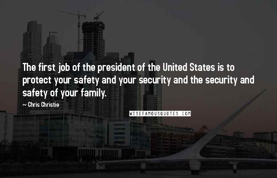 Chris Christie Quotes: The first job of the president of the United States is to protect your safety and your security and the security and safety of your family.