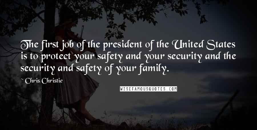 Chris Christie Quotes: The first job of the president of the United States is to protect your safety and your security and the security and safety of your family.