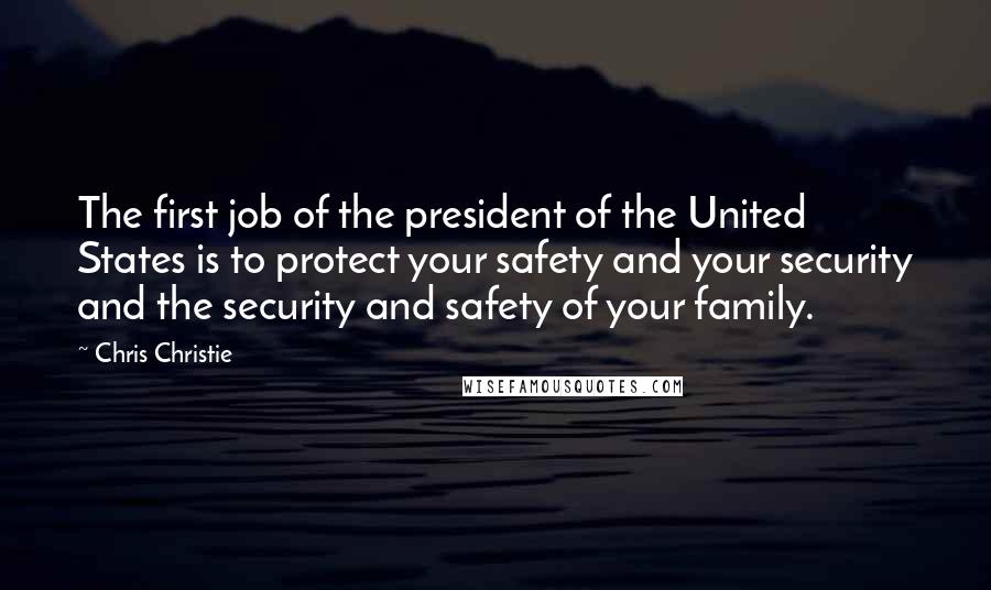 Chris Christie Quotes: The first job of the president of the United States is to protect your safety and your security and the security and safety of your family.