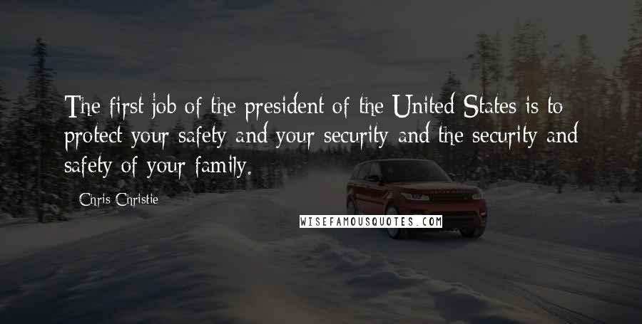 Chris Christie Quotes: The first job of the president of the United States is to protect your safety and your security and the security and safety of your family.