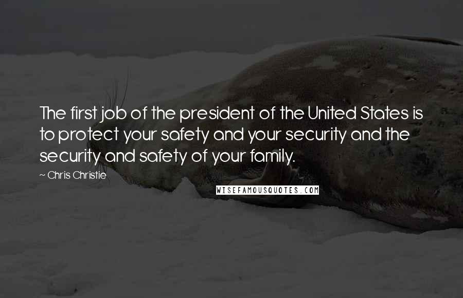 Chris Christie Quotes: The first job of the president of the United States is to protect your safety and your security and the security and safety of your family.