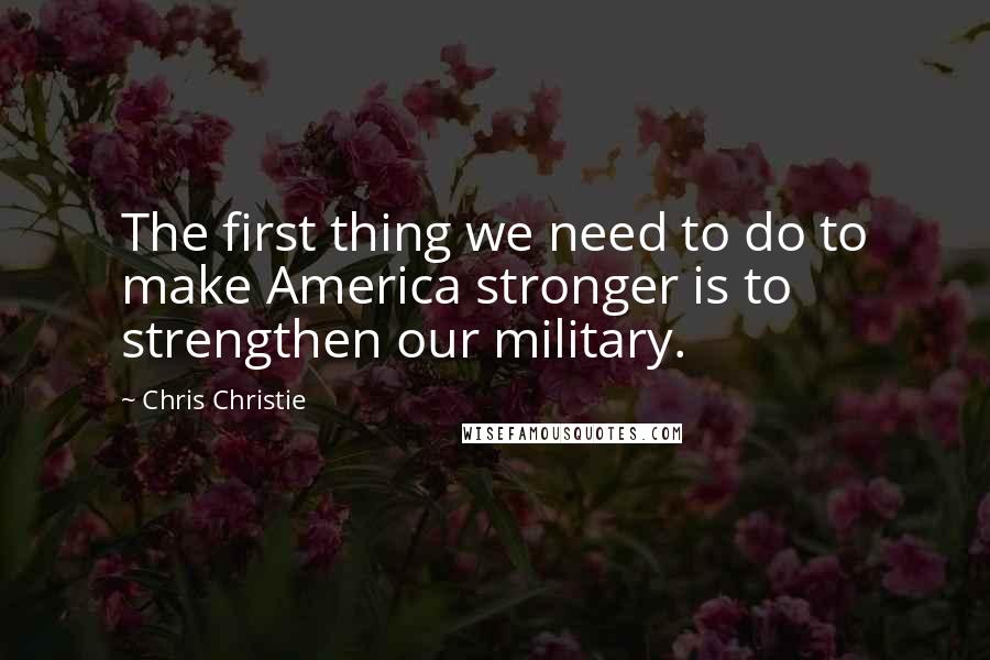 Chris Christie Quotes: The first thing we need to do to make America stronger is to strengthen our military.