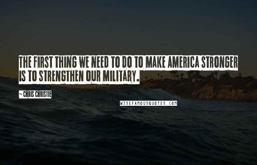 Chris Christie Quotes: The first thing we need to do to make America stronger is to strengthen our military.