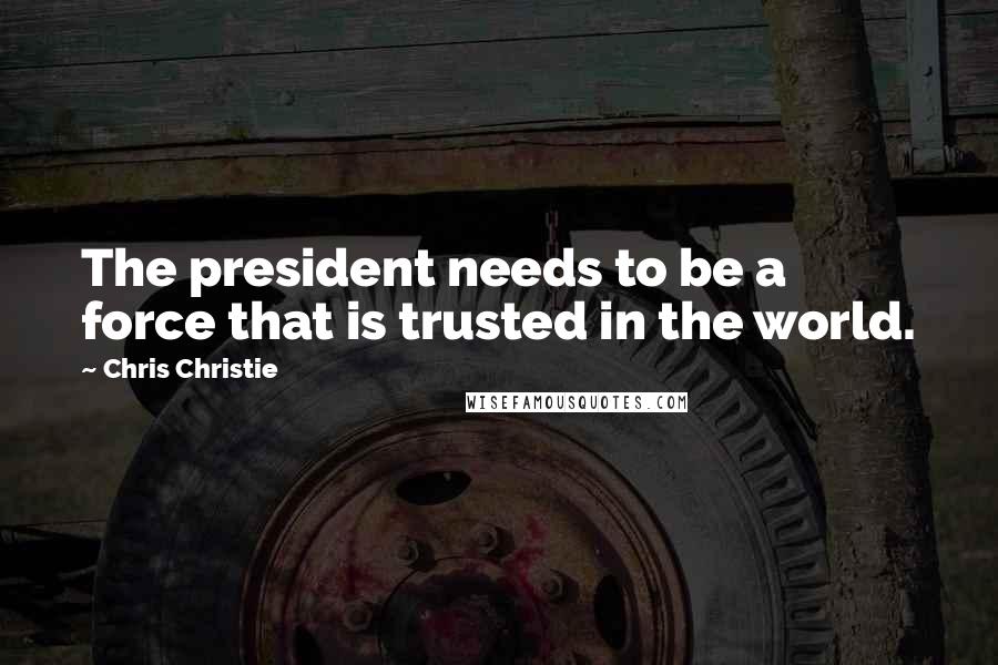 Chris Christie Quotes: The president needs to be a force that is trusted in the world.