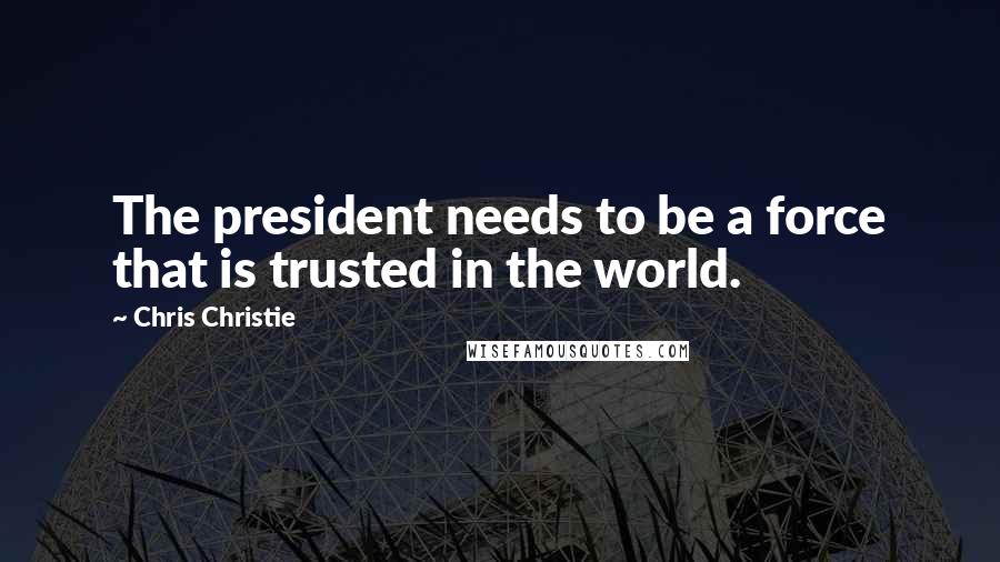 Chris Christie Quotes: The president needs to be a force that is trusted in the world.