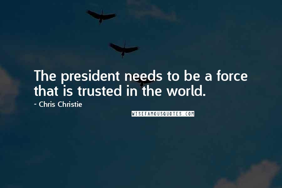 Chris Christie Quotes: The president needs to be a force that is trusted in the world.