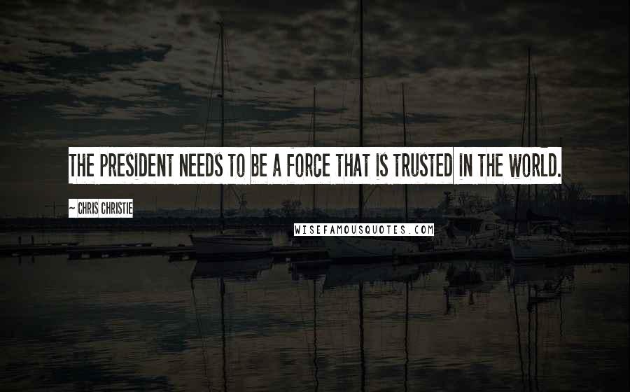 Chris Christie Quotes: The president needs to be a force that is trusted in the world.