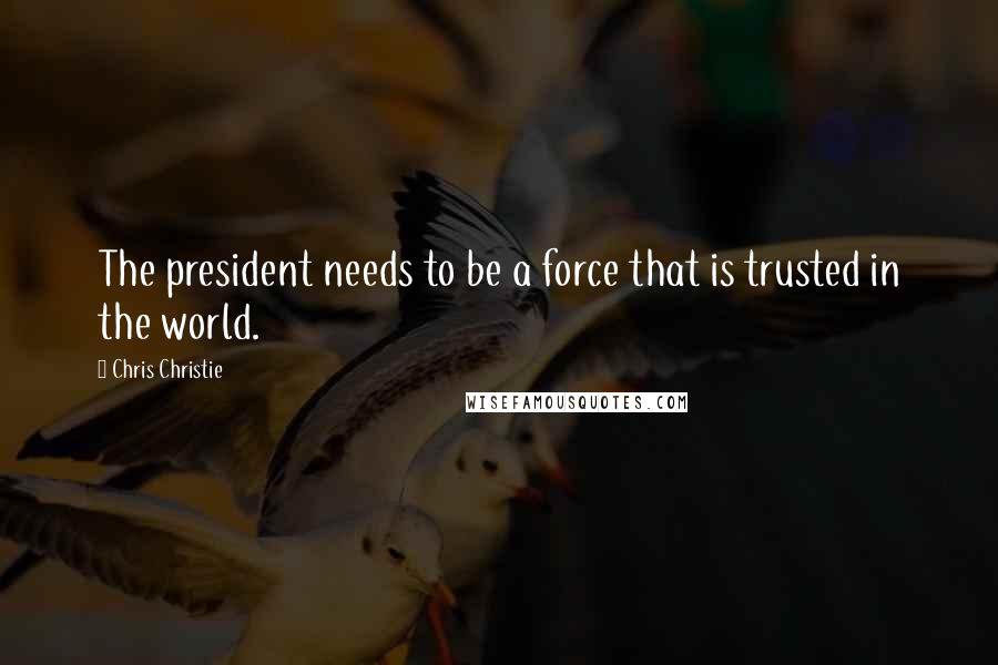 Chris Christie Quotes: The president needs to be a force that is trusted in the world.