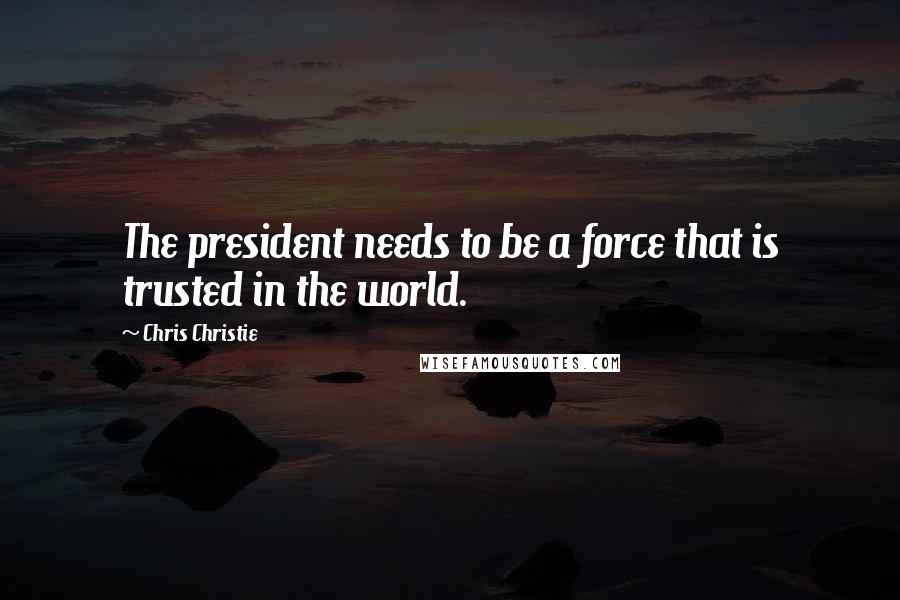 Chris Christie Quotes: The president needs to be a force that is trusted in the world.