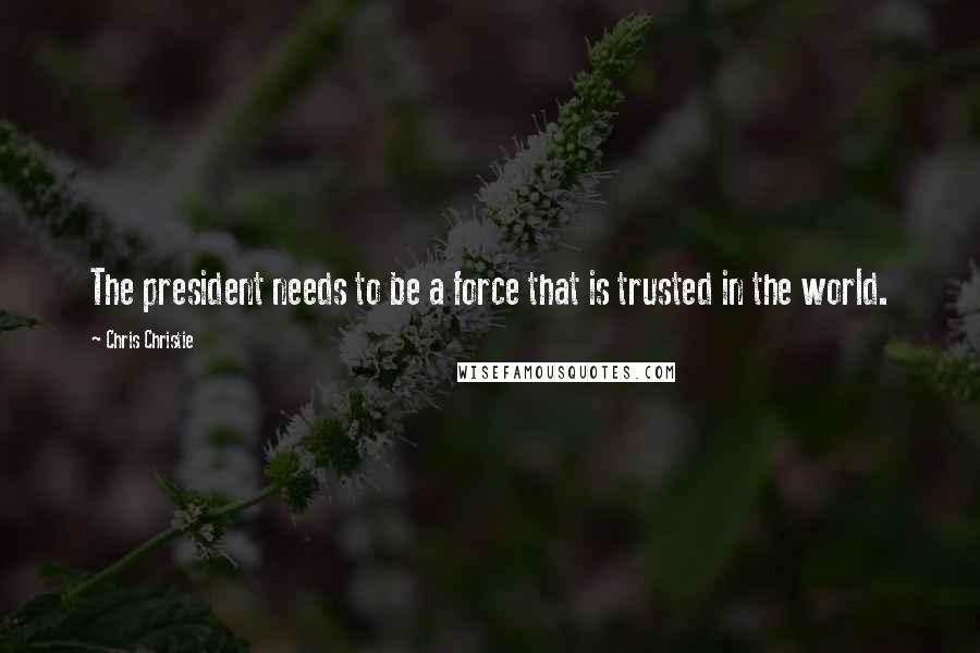 Chris Christie Quotes: The president needs to be a force that is trusted in the world.