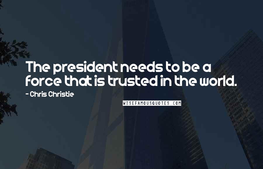 Chris Christie Quotes: The president needs to be a force that is trusted in the world.
