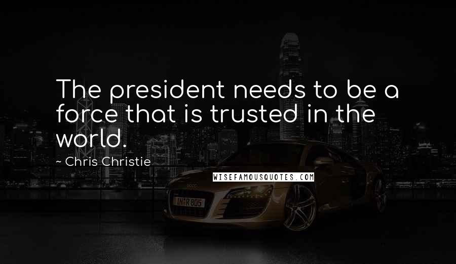 Chris Christie Quotes: The president needs to be a force that is trusted in the world.